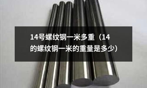 14號螺紋鋼一米多重(14的螺紋鋼一米的重量是多少)