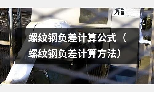 螺紋鋼負差計算公式（螺紋鋼負差計算方法）