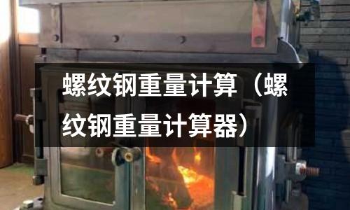 螺紋鋼重量計(jì)算(螺紋鋼重量計(jì)算器)