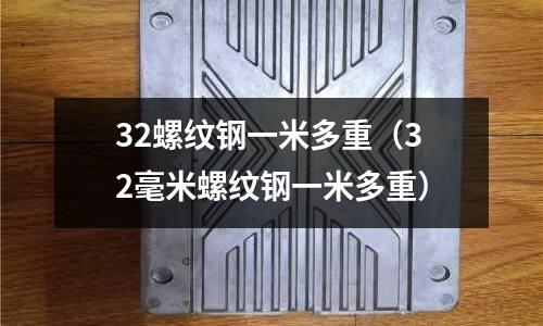 32螺紋鋼一米多重(32毫米螺紋鋼一米多重)