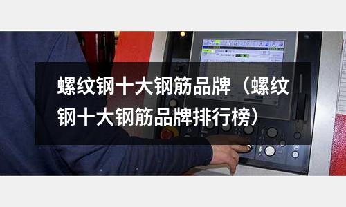 螺紋鋼十大鋼筋品牌(螺紋鋼十大鋼筋品牌排行榜)