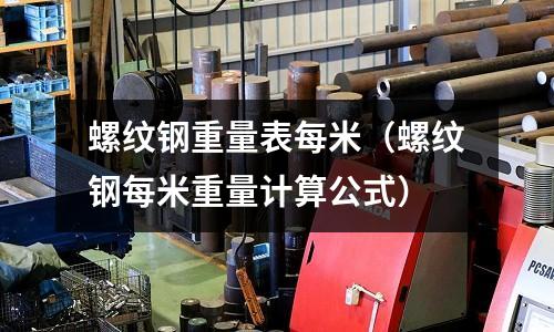 螺紋鋼重量表每米（螺紋鋼每米重量計算公式）