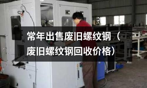 常年出售廢舊螺紋鋼（廢舊螺紋鋼回收價格）