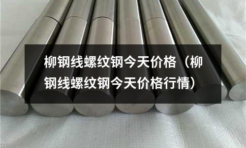 柳鋼線螺紋鋼今天價格（柳鋼線螺紋鋼今天價格行情）