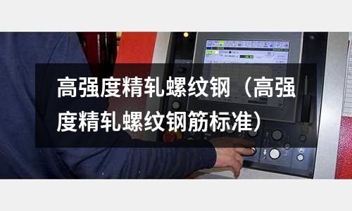 高強度精軋螺紋鋼（高強度精軋螺紋鋼筋標準）