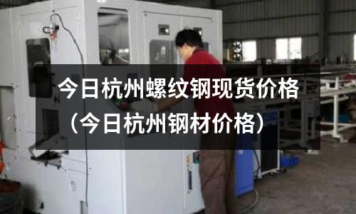 今日杭州螺紋鋼現(xiàn)貨價格（今日杭州鋼材價格）