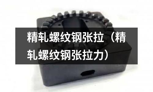 精軋螺紋鋼張拉（精軋螺紋鋼張拉力）