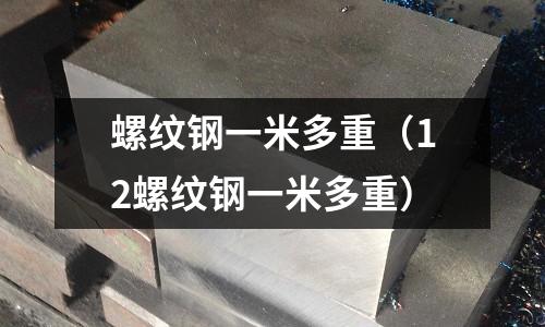 螺紋鋼一米多重（12螺紋鋼一米多重）