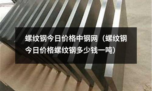 螺紋鋼今日價格中鋼網（螺紋鋼今日價格螺紋鋼多少錢一噸）