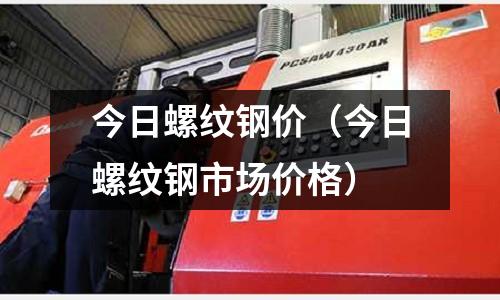 今日螺紋鋼價（今日螺紋鋼市場價格）