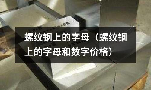 螺紋鋼上的字母（螺紋鋼上的字母和數字價格）