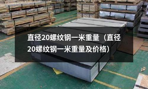 直徑20螺紋鋼一米重量（直徑20螺紋鋼一米重量及價格）