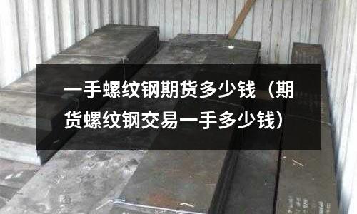 一手螺紋鋼期貨多少錢（期貨螺紋鋼交易一手多少錢）