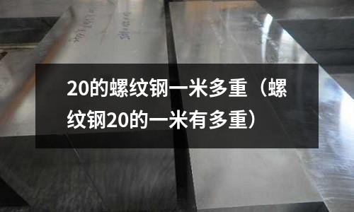 20的螺紋鋼一米多重（螺紋鋼20的一米有多重）