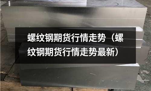 螺紋鋼期貨行情走勢（螺紋鋼期貨行情走勢最新）