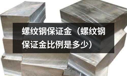 螺紋鋼保證金（螺紋鋼保證金比例是多少）