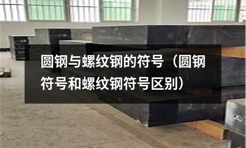 圓鋼與螺紋鋼的符號（圓鋼符號和螺紋鋼符號區別）