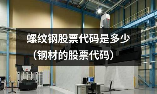 螺紋鋼股票代碼是多少（鋼材的股票代碼）