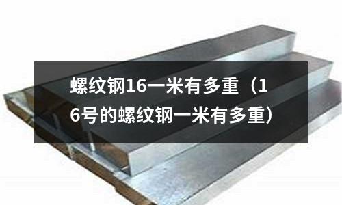 螺紋鋼16一米有多重（16號(hào)的螺紋鋼一米有多重）