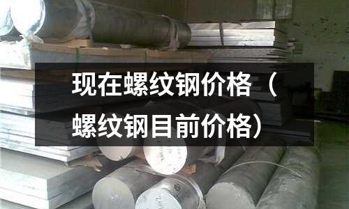 現(xiàn)在螺紋鋼價(jià)格（螺紋鋼目前價(jià)格）