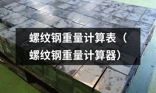 螺紋鋼重量計算表（螺紋鋼重量計算器）
