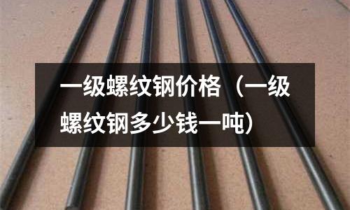 一級螺紋鋼價格（一級螺紋鋼多少錢一噸）