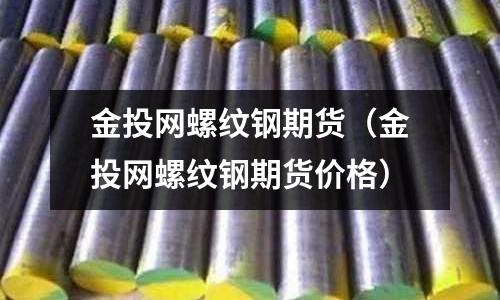 金投網(wǎng)螺紋鋼期貨（金投網(wǎng)螺紋鋼期貨價(jià)格）