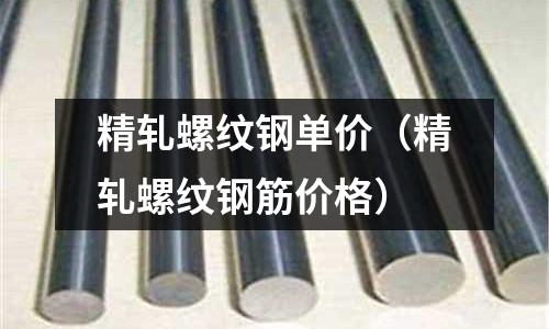 精軋螺紋鋼單價（精軋螺紋鋼筋價格）