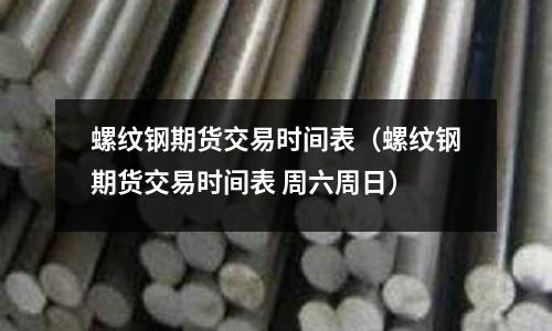 螺紋鋼期貨交易時間表(螺紋鋼期貨交易時間表 周六周日)