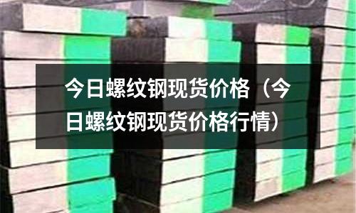 今日螺紋鋼現貨價格（今日螺紋鋼現貨價格行情）