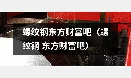 螺紋鋼東方財富吧（螺紋鋼 東方財富吧）