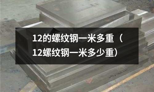12的螺紋鋼一米多重(12螺紋鋼一米多少重)