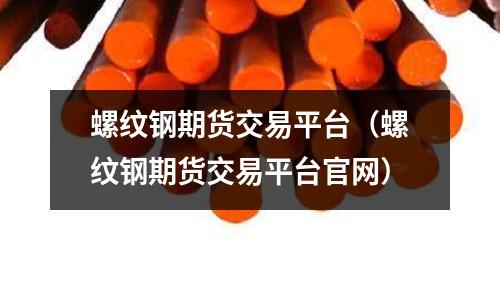 螺紋鋼期貨交易平臺(螺紋鋼期貨交易平臺官網)