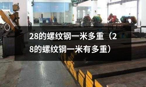 28的螺紋鋼一米多重(28的螺紋鋼一米有多重)