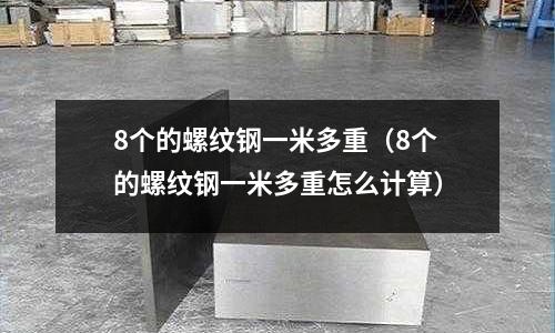 8個的螺紋鋼一米多重（8個的螺紋鋼一米多重怎么計算）