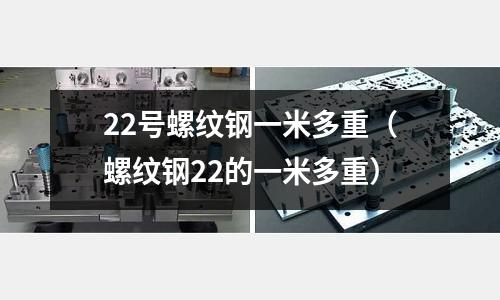 22號螺紋鋼一米多重（螺紋鋼22的一米多重）