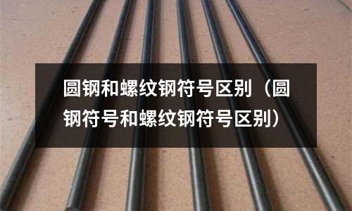 圓鋼和螺紋鋼符號(hào)區(qū)別（圓鋼符號(hào)和螺紋鋼符號(hào)區(qū)別）