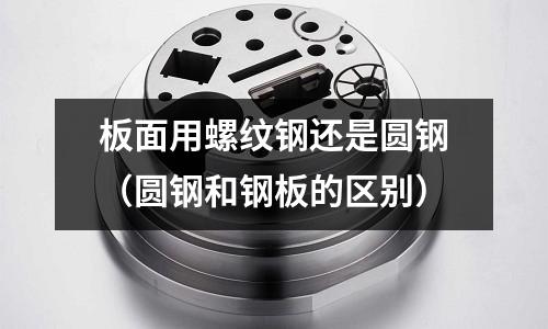 板面用螺紋鋼還是圓鋼(圓鋼和鋼板的區別)