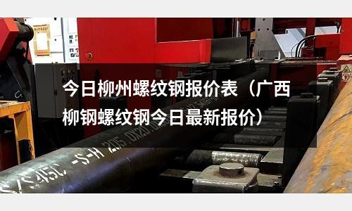 今日柳州螺紋鋼報價表（廣西柳鋼螺紋鋼今日最新報價）