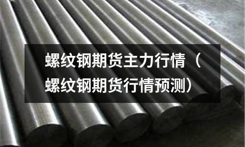 螺紋鋼期貨主力行情(螺紋鋼期貨行情預測)