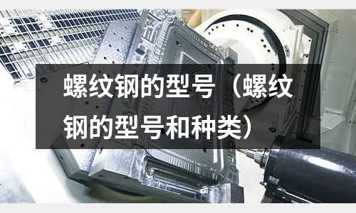 螺紋鋼的型號（螺紋鋼的型號和種類）