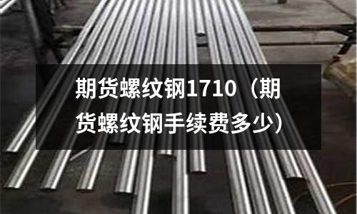 期貨螺紋鋼1710（期貨螺紋鋼手續費多少）