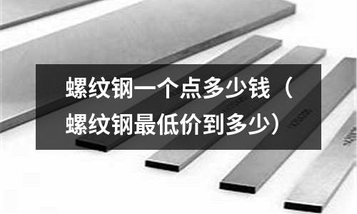 螺紋鋼一個點多少錢（螺紋鋼最低價到多少）