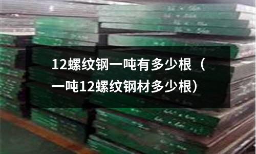 12螺紋鋼一噸有多少根(一噸12螺紋鋼材多少根)