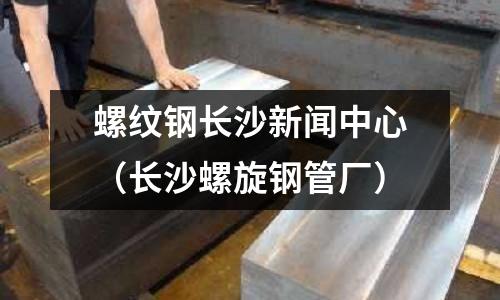 螺紋鋼長沙新聞中心（長沙螺旋鋼管廠）