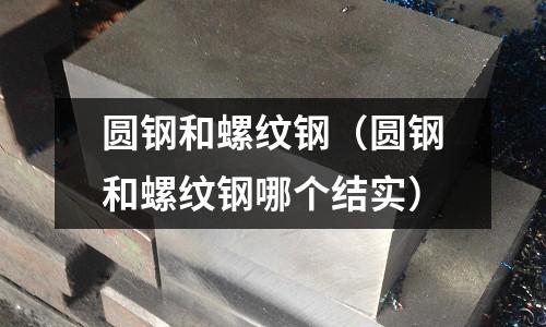圓鋼和螺紋鋼（圓鋼和螺紋鋼哪個結實）