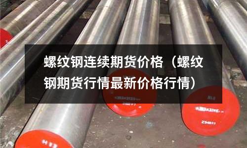 螺紋鋼連續(xù)期貨價(jià)格(螺紋鋼期貨行情最新價(jià)格行情)