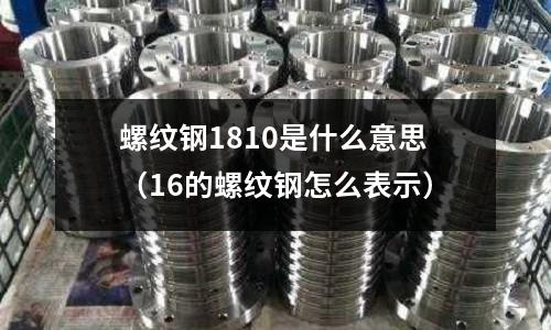 螺紋鋼1810是什么意思（16的螺紋鋼怎么表示）