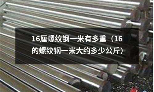 16厘螺紋鋼一米有多重（16的螺紋鋼一米大約多少公斤）
