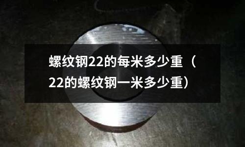 螺紋鋼22的每米多少重（22的螺紋鋼一米多少重）